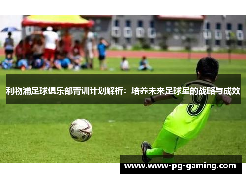 利物浦足球俱乐部青训计划解析:培养未来足球星的战略与成效 利物浦足球俱乐部青训计划解析:培养未来足球星的战略与成效