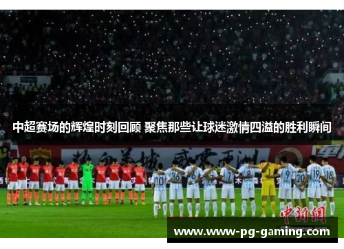 中超赛场的辉煌时刻回顾 聚焦那些让球迷激情四溢的胜利瞬间