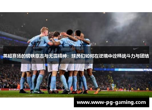 英超赛场的钢铁意志与无畏精神:球员们如何在逆境中诠释战斗力与团结 英超赛场的钢铁意志与无畏精神:球员们如何在逆境中诠释战斗力与团结