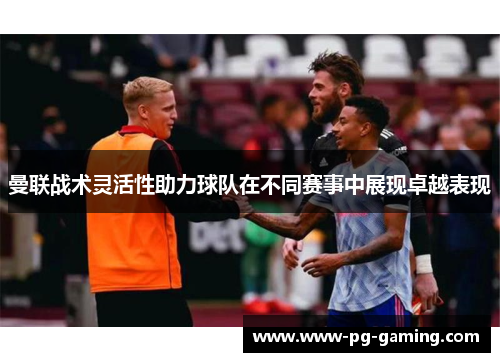 曼联战术灵活性助力球队在不同赛事中展现卓越表现