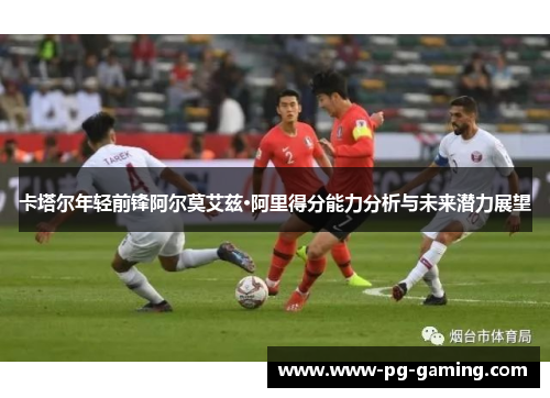 卡塔尔年轻前锋阿尔莫艾兹·阿里得分能力分析与未来潜力展望
