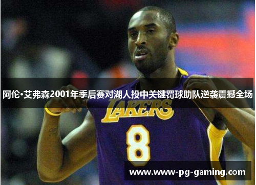 阿伦·艾弗森2001年季后赛对湖人投中关键罚球助队逆袭震撼全场 阿伦·艾弗森2001年季后赛对湖人投中关键罚球助队逆袭震撼全场