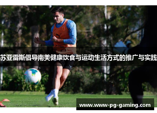 苏亚雷斯倡导南美健康饮食与运动生活方式的推广与实践 苏亚雷斯倡导南美健康饮食与运动生活方式的推广与实践