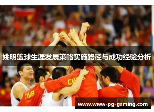 姚明篮球生涯发展策略实施路径与成功经验分析 姚明篮球生涯发展策略实施路径与成功经验分析