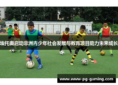 埃托奥启动非洲青少年社会发展与教育项目助力未来成长 埃托奥启动非洲青少年社会发展与教育项目助力未来成长