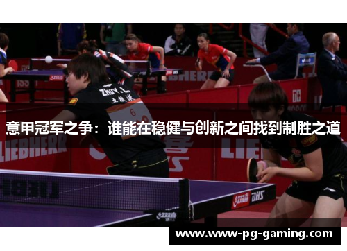 意甲冠军之争:谁能在稳健与创新之间找到制胜之道 意甲冠军之争:谁能在稳健与创新之间找到制胜之道