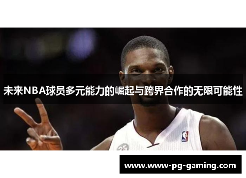 未来NBA球员多元能力的崛起与跨界合作的无限可能性