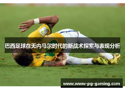 巴西足球在无内马尔时代的新战术探索与表现分析 巴西足球在无内马尔时代的新战术探索与表现分析