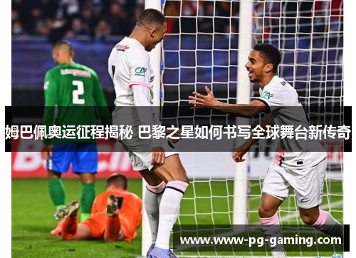 姆巴佩奥运征程揭秘 巴黎之星如何书写全球舞台新传奇