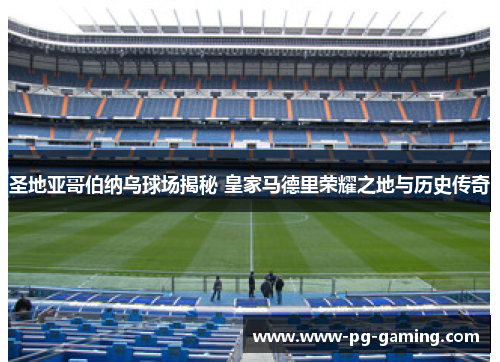 圣地亚哥伯纳乌球场揭秘 皇家马德里荣耀之地与历史传奇 圣地亚哥伯纳乌球场揭秘 皇家马德里荣耀之地与历史传奇