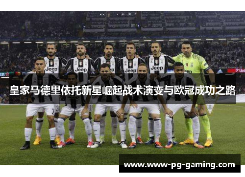 皇家马德里依托新星崛起战术演变与欧冠成功之路