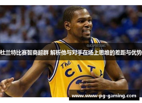 杜兰特比赛智商超群 解析他与对手在场上思维的差距与优势