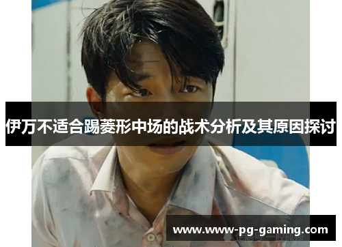 伊万不适合踢菱形中场的战术分析及其原因探讨 伊万不适合踢菱形中场的战术分析及其原因探讨