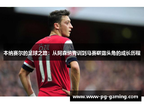 本纳赛尔的足球之路:从阿森纳青训到马赛崭露头角的成长历程 本纳赛尔的足球之路:从阿森纳青训到马赛崭露头角的成长历程