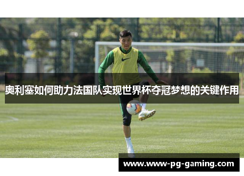 奥利塞如何助力法国队实现世界杯夺冠梦想的关键作用 奥利塞如何助力法国队实现世界杯夺冠梦想的关键作用