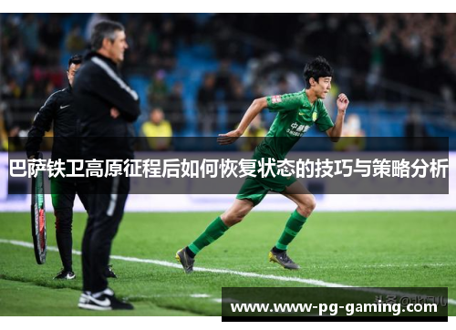 巴萨铁卫高原征程后如何恢复状态的技巧与策略分析