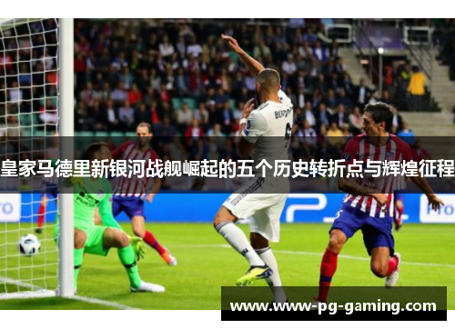 皇家马德里新银河战舰崛起的五个历史转折点与辉煌征程