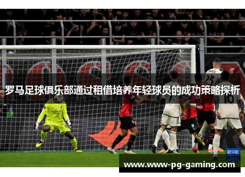 罗马足球俱乐部通过租借培养年轻球员的成功策略探析