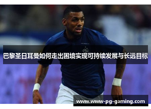 巴黎圣日耳曼如何走出困境实现可持续发展与长远目标 巴黎圣日耳曼如何走出困境实现可持续发展与长远目标