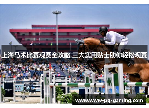 上海马术比赛观赛全攻略 三大实用贴士助你轻松观赛