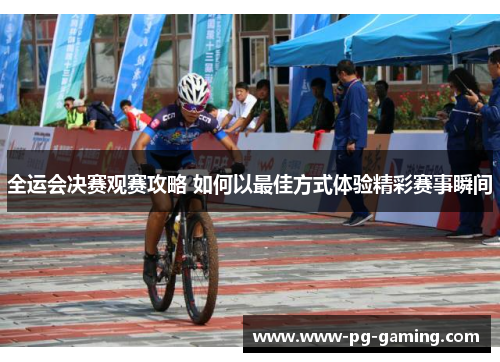全运会决赛观赛攻略 如何以最佳方式体验精彩赛事瞬间