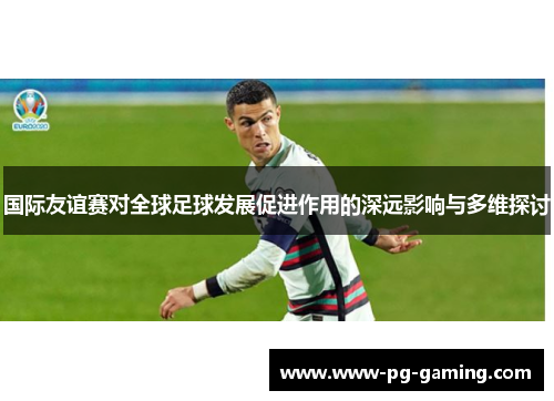 国际友谊赛对全球足球发展促进作用的深远影响与多维探讨