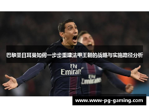 巴黎圣日耳曼如何一步步重建法甲王朝的战略与实施路径分析