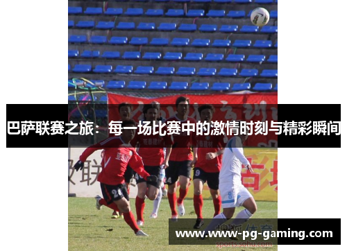 巴萨联赛之旅:每一场比赛中的激情时刻与精彩瞬间 巴萨联赛之旅:每一场比赛中的激情时刻与精彩瞬间
