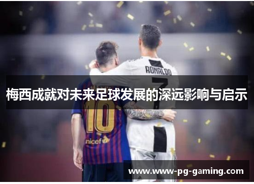 梅西成就对未来足球发展的深远影响与启示