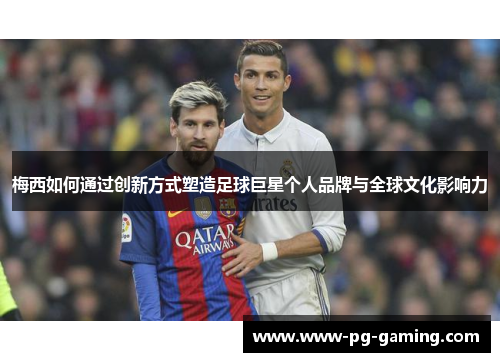 梅西如何通过创新方式塑造足球巨星个人品牌与全球文化影响力