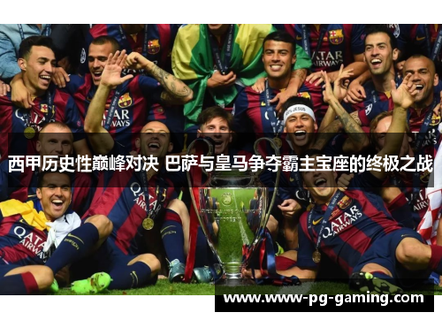 西甲历史性巅峰对决 巴萨与皇马争夺霸主宝座的终极之战