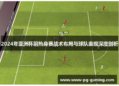 2024年亚洲杯前热身赛战术布局与球队表现深度剖析