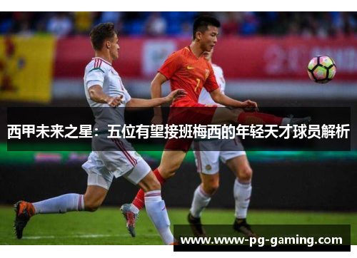 西甲未来之星：五位有望接班梅西的年轻天才球员解析