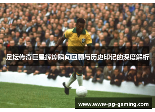 足坛传奇巨星辉煌瞬间回顾与历史印记的深度解析 足坛传奇巨星辉煌瞬间回顾与历史印记的深度解析