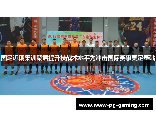 国足近期集训聚焦提升技战术水平为冲击国际赛事奠定基础