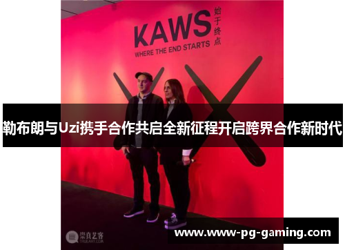 勒布朗与Uzi携手合作共启全新征程开启跨界合作新时代