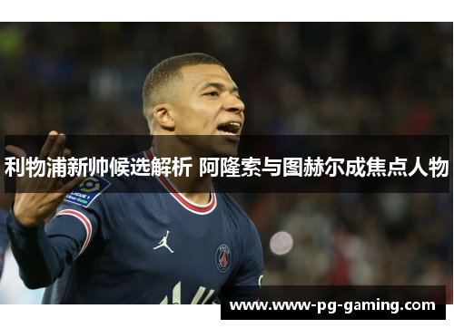 利物浦新帅候选解析 阿隆索与图赫尔成焦点人物 利物浦新帅候选解析 阿隆索与图赫尔成焦点人物