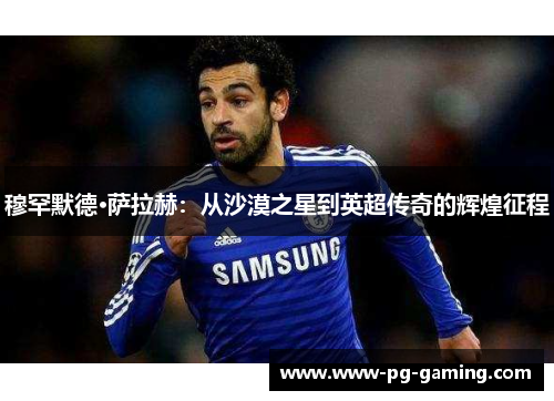 穆罕默德·萨拉赫：从沙漠之星到英超传奇的辉煌征程