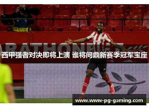 西甲强者对决即将上演 谁将问鼎新赛季冠军宝座 西甲强者对决即将上演 谁将问鼎新赛季冠军宝座