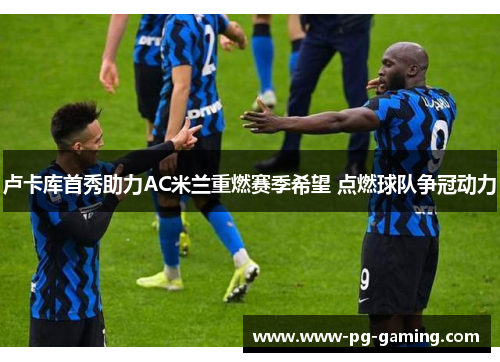 卢卡库首秀助力AC米兰重燃赛季希望 点燃球队争冠动力