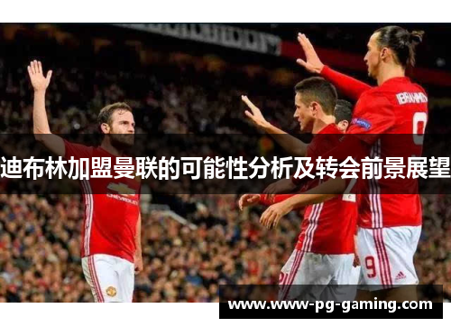 迪布林加盟曼联的可能性分析及转会前景展望