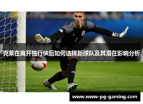 克莱在离开独行侠后如何选择新球队及其潜在影响分析 克莱在离开独行侠后如何选择新球队及其潜在影响分析