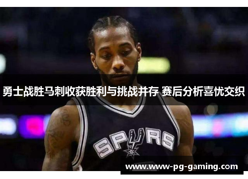 勇士战胜马刺收获胜利与挑战并存 赛后分析喜忧交织
