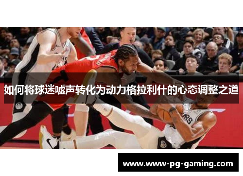 如何将球迷嘘声转化为动力格拉利什的心态调整之道