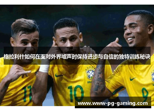 格拉利什如何在面对外界嘘声时保持进步与自信的独特训练秘诀