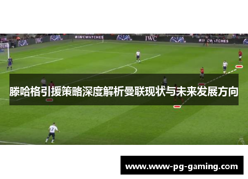 滕哈格引援策略深度解析曼联现状与未来发展方向 滕哈格引援策略深度解析曼联现状与未来发展方向