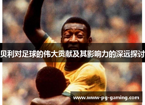 贝利对足球的伟大贡献及其影响力的深远探讨