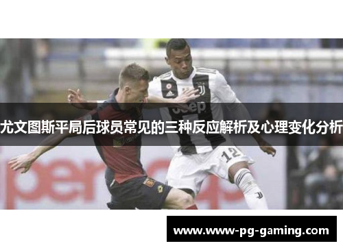 尤文图斯平局后球员常见的三种反应解析及心理变化分析 尤文图斯平局后球员常见的三种反应解析及心理变化分析