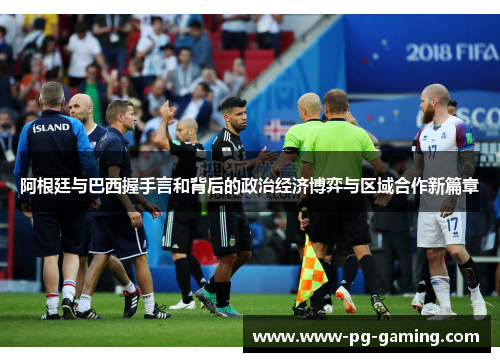 阿根廷与巴西握手言和背后的政治经济博弈与区域合作新篇章