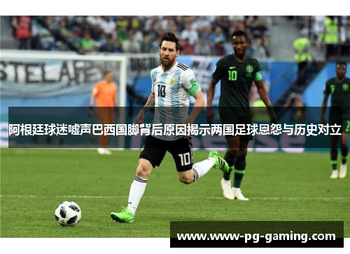 阿根廷球迷嘘声巴西国脚背后原因揭示两国足球恩怨与历史对立 阿根廷球迷嘘声巴西国脚背后原因揭示两国足球恩怨与历史对立